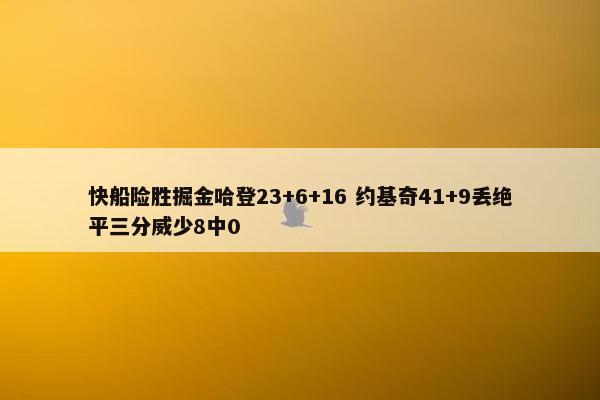 快船险胜掘金哈登23+6+16 约基奇41+9丢绝平三分威少8中0