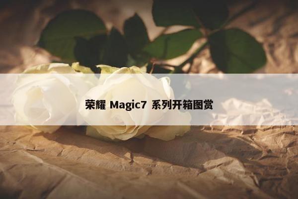 荣耀 Magic7 系列开箱图赏