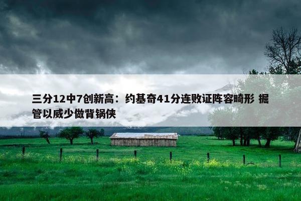 三分12中7创新高：约基奇41分连败证阵容畸形 掘管以威少做背锅侠