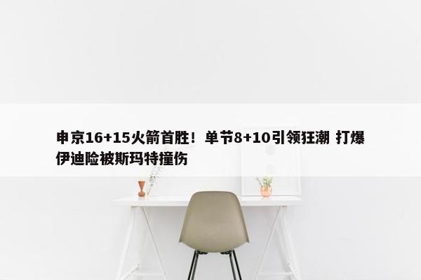 申京16+15火箭首胜！单节8+10引领狂潮 打爆伊迪险被斯玛特撞伤