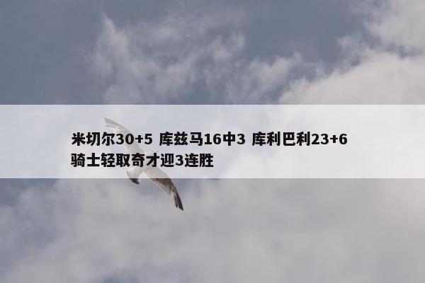 米切尔30+5 库兹马16中3 库利巴利23+6 骑士轻取奇才迎3连胜