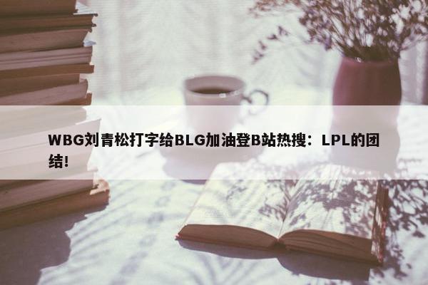 WBG刘青松打字给BLG加油登B站热搜：LPL的团结！