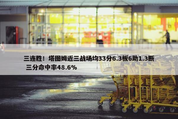 三连胜！塔图姆近三战场均33分6.3板6助1.3断 三分命中率48.6%