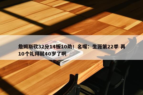 詹姆斯砍32分14板10助！名嘴：生涯第22季 再10个礼拜就40岁了啊