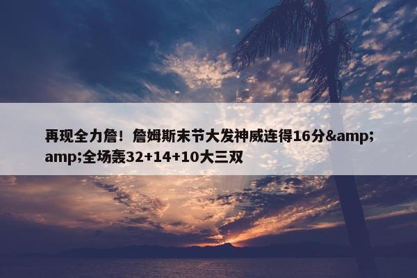 再现全力詹！詹姆斯末节大发神威连得16分&amp;全场轰32+14+10大三双