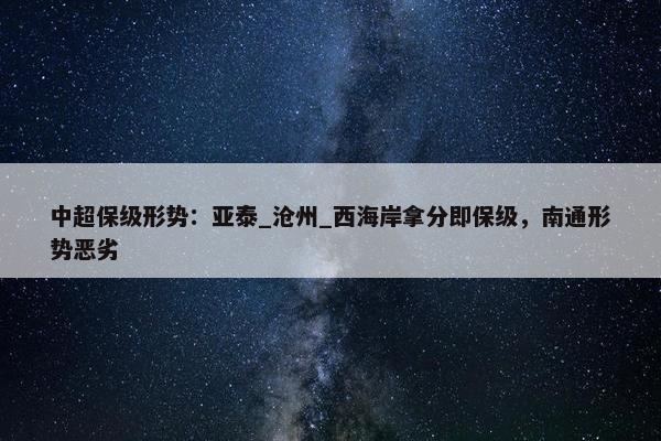 中超保级形势：亚泰_沧州_西海岸拿分即保级，南通形势恶劣