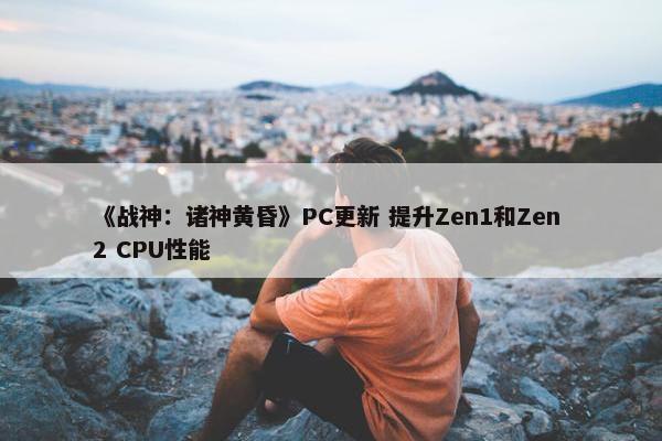 《战神：诸神黄昏》PC更新 提升Zen1和Zen 2 CPU性能