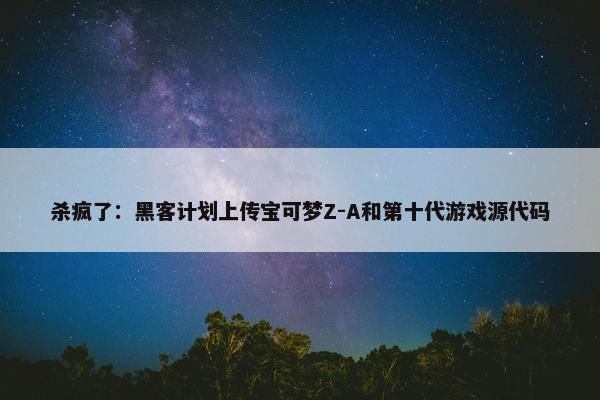 杀疯了：黑客计划上传宝可梦Z-A和第十代游戏源代码