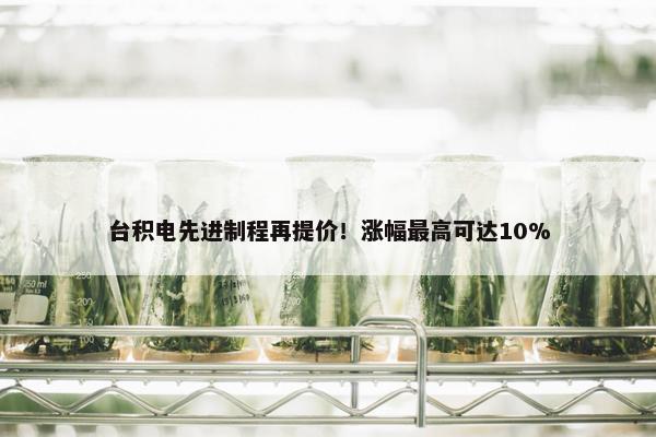 台积电先进制程再提价！涨幅最高可达10%