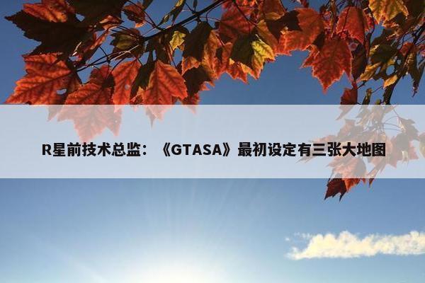 R星前技术总监：《GTASA》最初设定有三张大地图