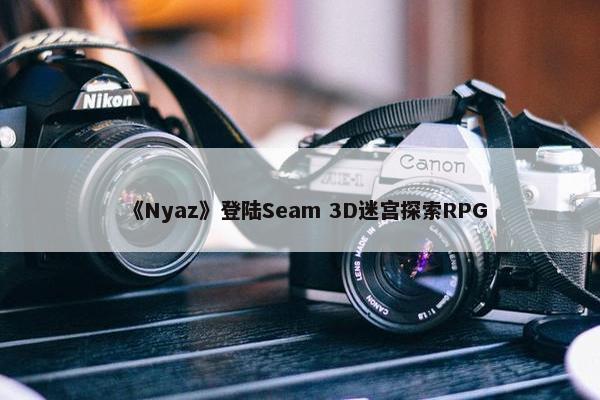 《Nyaz》登陆Seam 3D迷宫探索RPG