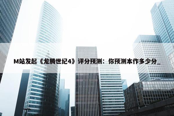 M站发起《龙腾世纪4》评分预测：你预测本作多少分_