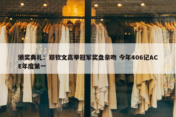 颁奖典礼：郑钦文高举冠军奖盘亲吻 今年406记ACE年度第一