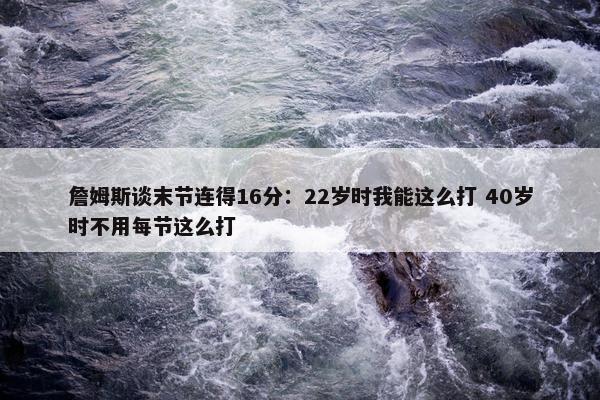 詹姆斯谈末节连得16分：22岁时我能这么打 40岁时不用每节这么打