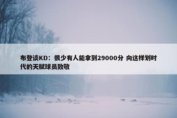 布登谈KD：很少有人能拿到29000分 向这样划时代的天赋球员致敬