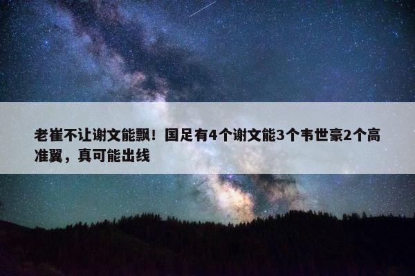 老崔不让谢文能飘！国足有4个谢文能3个韦世豪2个高准翼，真可能出线