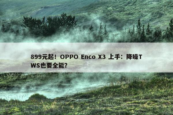 899元起！OPPO Enco X3 上手：降噪TWS也要全能？