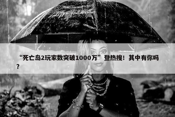 “死亡岛2玩家数突破1000万”登热搜！其中有你吗？