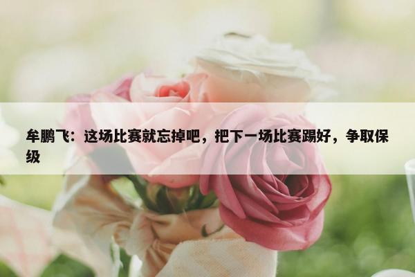 牟鹏飞：这场比赛就忘掉吧，把下一场比赛踢好，争取保级