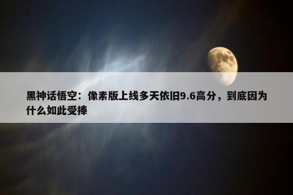 黑神话悟空：像素版上线多天依旧9.6高分，到底因为什么如此受捧