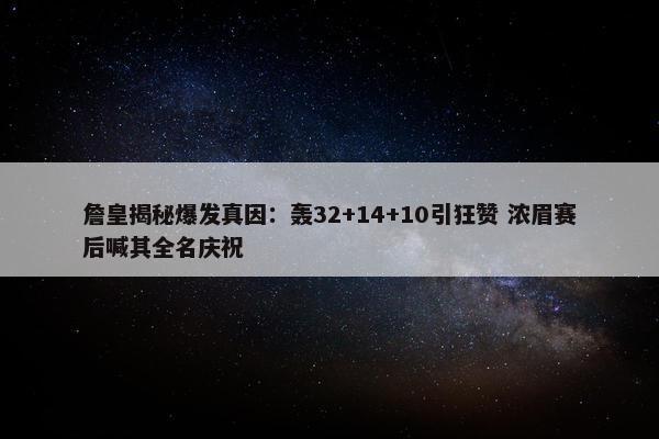 詹皇揭秘爆发真因：轰32+14+10引狂赞 浓眉赛后喊其全名庆祝