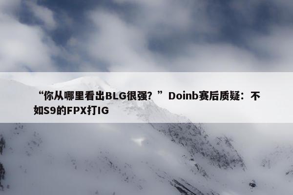 “你从哪里看出BLG很强？”Doinb赛后质疑：不如S9的FPX打IG