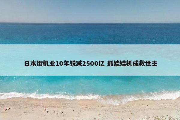 日本街机业10年锐减2500亿 抓娃娃机成救世主