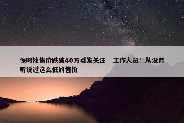 保时捷售价跌破40万引发关注   工作人员：从没有听说过这么低的售价