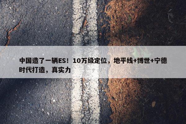 中国造了一辆ES！10万级定位，地平线+博世+宁德时代打造，真实力