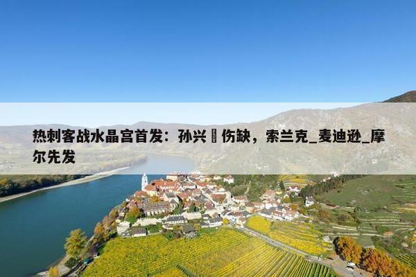 热刺客战水晶宫首发：孙兴慜伤缺，索兰克_麦迪逊_摩尔先发