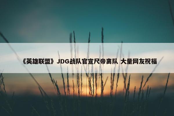 《英雄联盟》JDG战队官宣尺帝离队 大量网友祝福