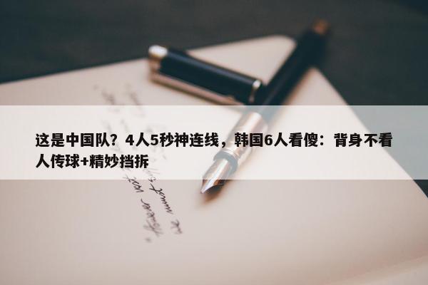 这是中国队？4人5秒神连线，韩国6人看傻：背身不看人传球+精妙挡拆