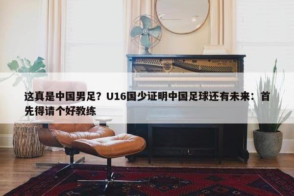 这真是中国男足？U16国少证明中国足球还有未来：首先得请个好教练