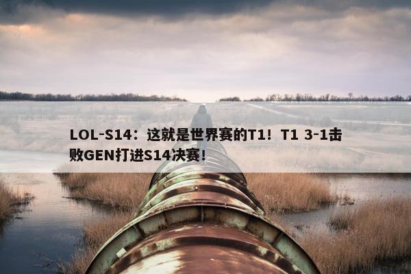 LOL-S14：这就是世界赛的T1！T1 3-1击败GEN打进S14决赛！