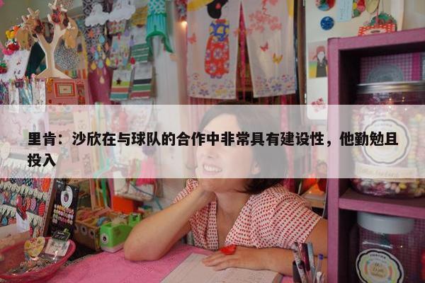 里肯：沙欣在与球队的合作中非常具有建设性，他勤勉且投入