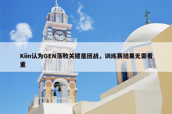 Kiin认为GEN落败关键是团战，训练赛结果无需看重