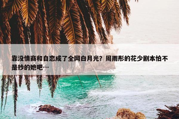 靠没情商和自恋成了全网白月光？周雨彤的花少剧本怕不是抄的她吧…