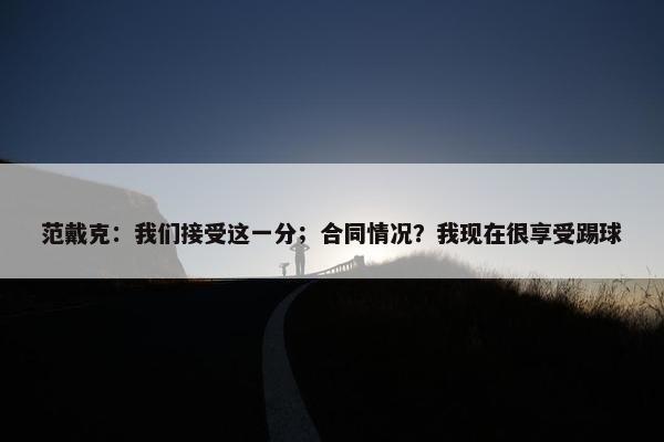 范戴克：我们接受这一分；合同情况？我现在很享受踢球