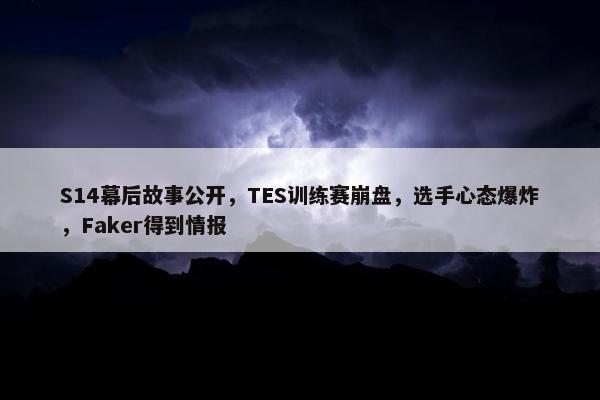 S14幕后故事公开，TES训练赛崩盘，选手心态爆炸，Faker得到情报