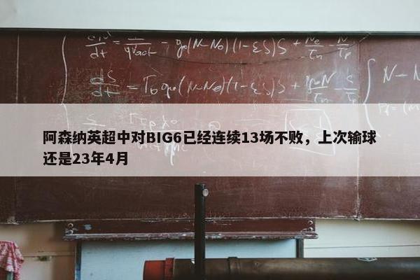 阿森纳英超中对BIG6已经连续13场不败，上次输球还是23年4月