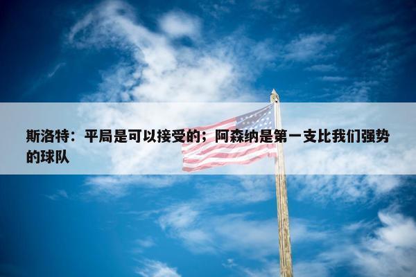 斯洛特：平局是可以接受的；阿森纳是第一支比我们强势的球队