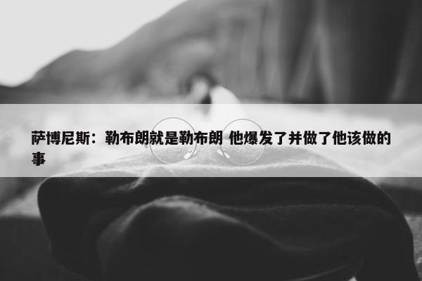 萨博尼斯：勒布朗就是勒布朗 他爆发了并做了他该做的事