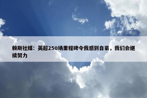 赖斯社媒：英超250场里程碑令我感到自豪，我们会继续努力