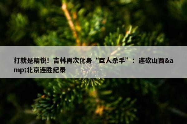 打就是精锐！吉林再次化身“巨人杀手”：连砍山西&北京连胜纪录