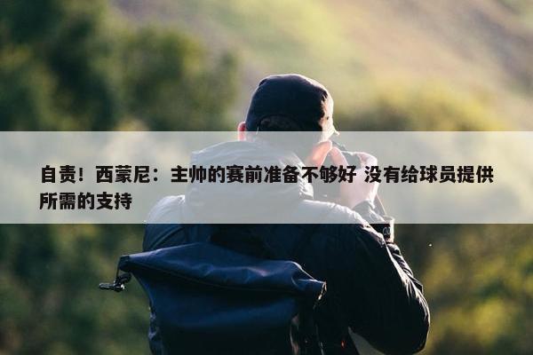 自责！西蒙尼：主帅的赛前准备不够好 没有给球员提供所需的支持