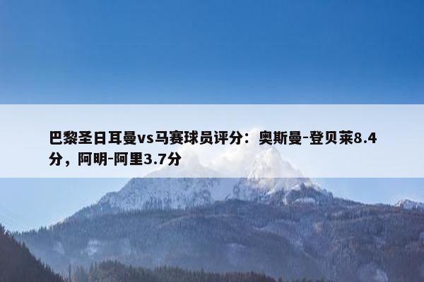 巴黎圣日耳曼vs马赛球员评分：奥斯曼-登贝莱8.4分，阿明-阿里3.7分