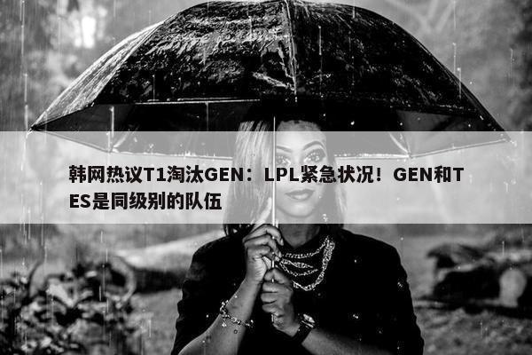 韩网热议T1淘汰GEN：LPL紧急状况！GEN和TES是同级别的队伍