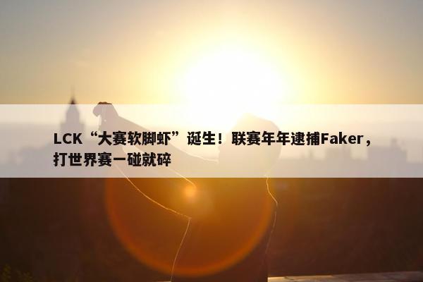 LCK“大赛软脚虾”诞生！联赛年年逮捕Faker，打世界赛一碰就碎