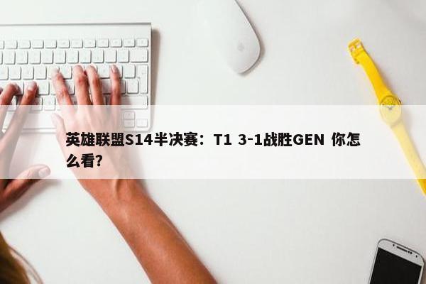 英雄联盟S14半决赛：T1 3-1战胜GEN 你怎么看？