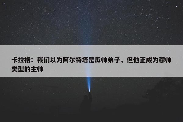 卡拉格：我们以为阿尔特塔是瓜帅弟子，但他正成为穆帅类型的主帅